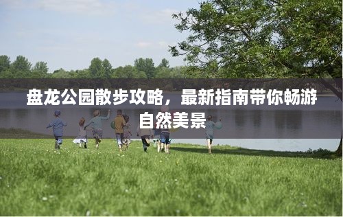 盘龙公园散步攻略，最新指南带你畅游自然美景