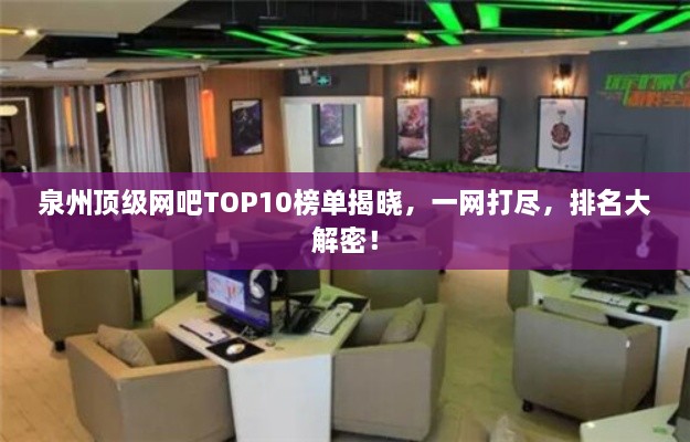 泉州顶级网吧TOP10榜单揭晓，一网打尽，排名大解密！