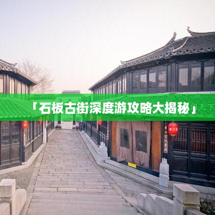 「石板古街深度游攻略大揭秘」