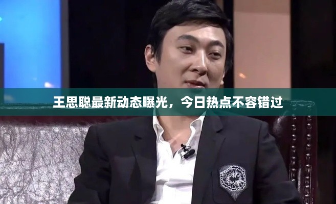 王思聪最新动态曝光，今日热点不容错过