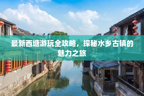 最新西塘游玩全攻略，探秘水乡古镇的魅力之旅