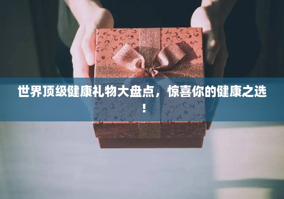 世界顶级健康礼物大盘点，惊喜你的健康之选！