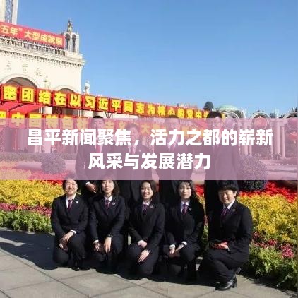 昌平新闻聚焦，活力之都的崭新风采与发展潜力