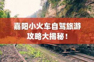 嘉阳小火车自驾旅游攻略大揭秘！