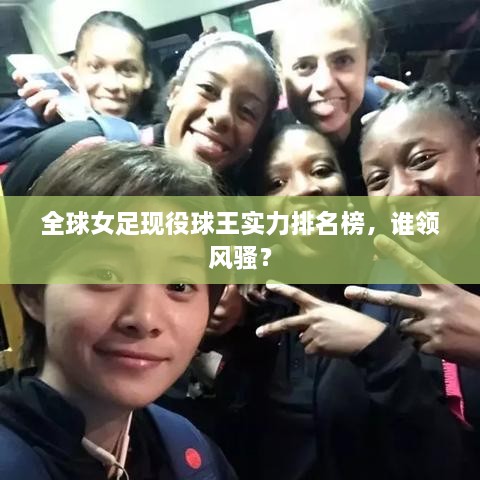 全球女足现役球王实力排名榜，谁领风骚？