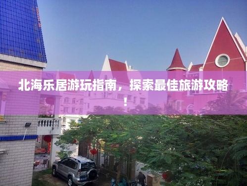 北海乐居游玩指南，探索最佳旅游攻略！