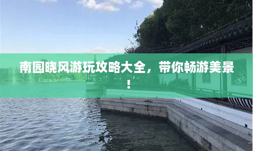 南园晓风游玩攻略大全，带你畅游美景！