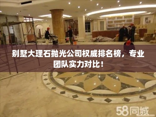 别墅大理石抛光公司权威排名榜，专业团队实力对比！
