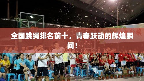 全国跳绳排名前十，青春跃动的辉煌瞬间！
