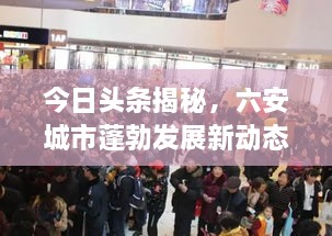 今日头条揭秘，六安城市蓬勃发展新动态概述