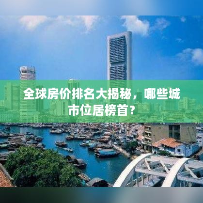 全球房价排名大揭秘，哪些城市位居榜首？