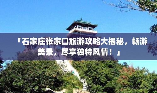 「石家庄张家口旅游攻略大揭秘，畅游美景，尽享独特风情！」