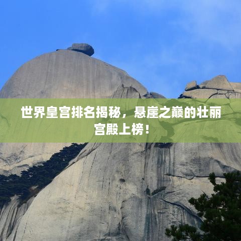 世界皇宫排名揭秘，悬崖之巅的壮丽宫殿上榜！