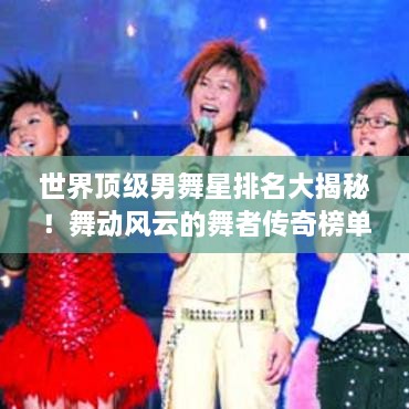 世界顶级男舞星排名大揭秘！舞动风云的舞者传奇榜单揭晓！
