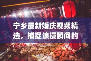 宁乡最新婚庆视频精选，捕捉浪漫瞬间的艺术瞬间回放