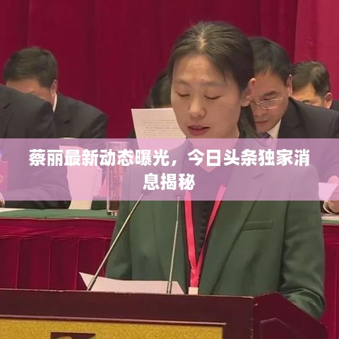 蔡丽最新动态曝光，今日头条独家消息揭秘