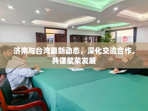 济南与台湾最新动态，深化交流合作，共谋繁荣发展