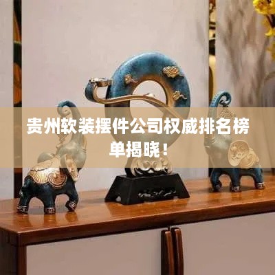 贵州软装摆件公司权威排名榜单揭晓！