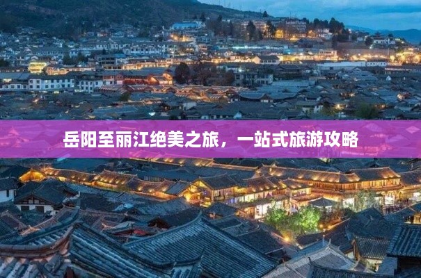 岳阳至丽江绝美之旅，一站式旅游攻略
