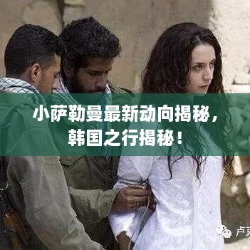 小萨勒曼最新动向揭秘，韩国之行揭秘！