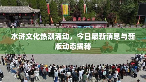 水浒文化热潮涌动，今日最新消息与新版动态揭秘