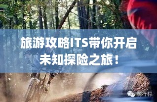 旅游攻略ITS带你开启未知探险之旅！