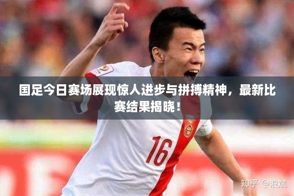 国足今日赛场展现惊人进步与拼搏精神，最新比赛结果揭晓！