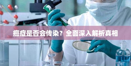 癌症是否会传染？全面深入解析真相