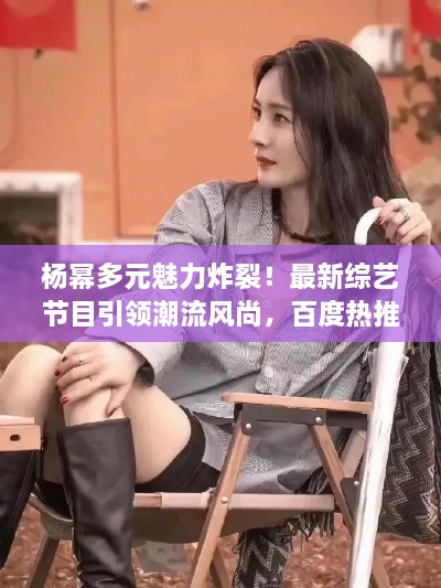 杨幂多元魅力炸裂！最新综艺节目引领潮流风尚，百度热推！