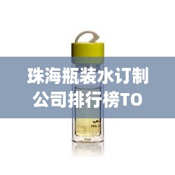 珠海瓶装水订制公司排行榜TOP几家，专业定制你的选择！