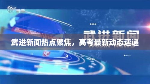 武进新闻热点聚焦，高考最新动态速递