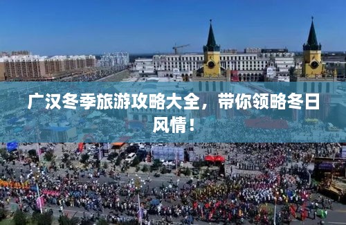 广汉冬季旅游攻略大全，带你领略冬日风情！