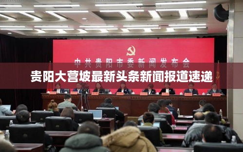 贵阳大营坡最新头条新闻报道速递