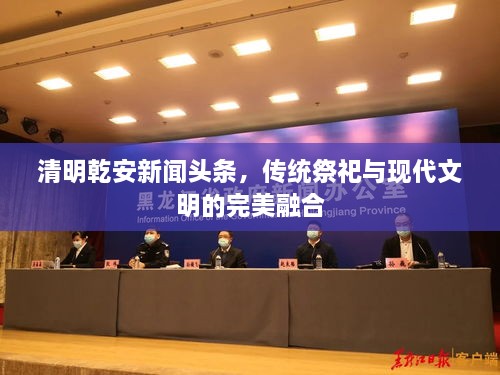 清明乾安新闻头条，传统祭祀与现代文明的完美融合