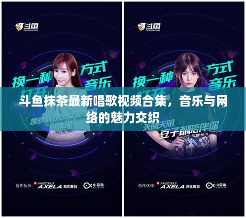 斗鱼抹茶最新唱歌视频合集，音乐与网络的魅力交织