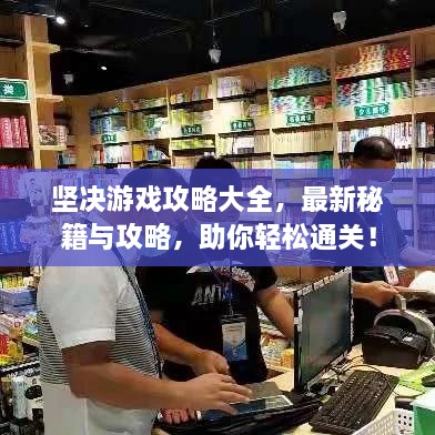 坚决游戏攻略大全，最新秘籍与攻略，助你轻松通关！