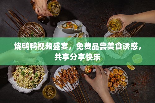 烧鸭鸭视频盛宴，免费品尝美食诱惑，共享分享快乐