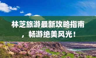 林芝旅游最新攻略指南，畅游绝美风光！
