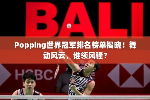 Popping世界冠军排名榜单揭晓！舞动风云，谁领风骚？