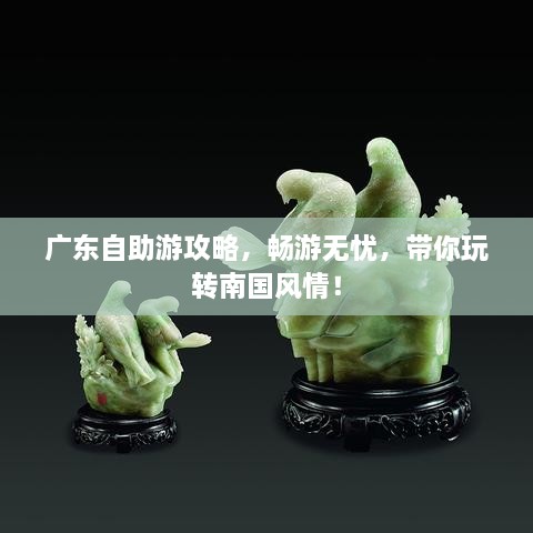 广东自助游攻略，畅游无忧，带你玩转南国风情！