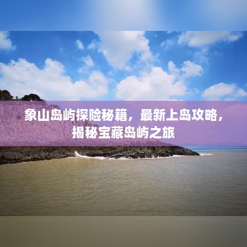 象山岛屿探险秘籍，最新上岛攻略，揭秘宝藏岛屿之旅
