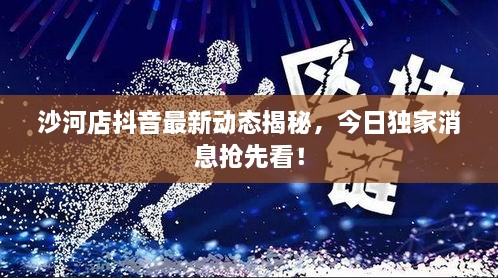 沙河店抖音最新动态揭秘，今日独家消息抢先看！