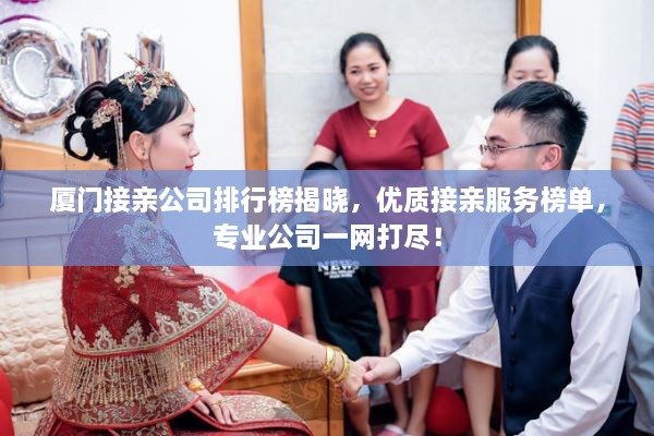 厦门接亲公司排行榜揭晓，优质接亲服务榜单，专业公司一网打尽！
