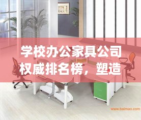 学校办公家具公司权威排名榜，塑造优质教育办公环境的佼佼者