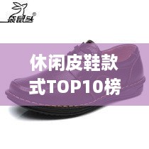 休闲皮鞋款式TOP10榜单揭晓，时尚舒适并存，引领潮流风向标！
