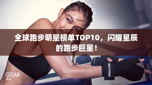 全球跑步明星榜单TOP10，闪耀星辰的跑步巨星！