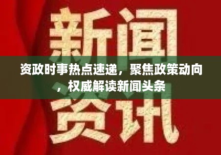 资政时事热点速递，聚焦政策动向，权威解读新闻头条