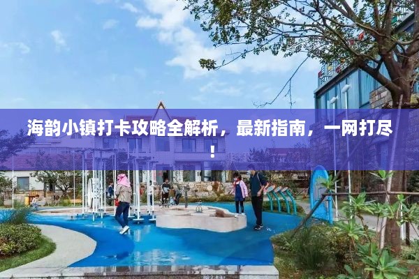 海韵小镇打卡攻略全解析，最新指南，一网打尽！