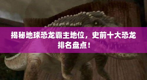 揭秘地球恐龙霸主地位，史前十大恐龙排名盘点！