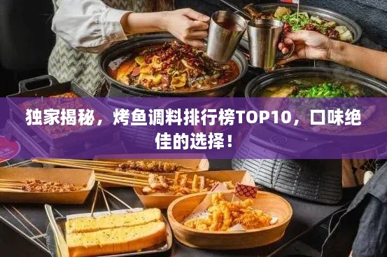 独家揭秘，烤鱼调料排行榜TOP10，口味绝佳的选择！